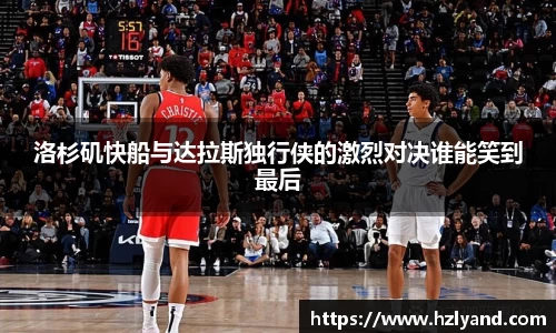洛杉矶快船与达拉斯独行侠的激烈对决谁能笑到最后